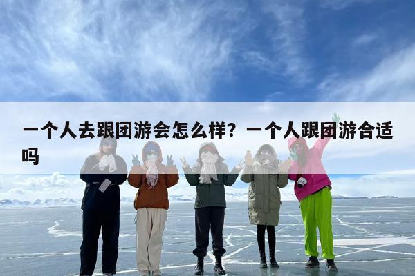 一个人去跟团游会怎么样？一个人跟团游合适吗