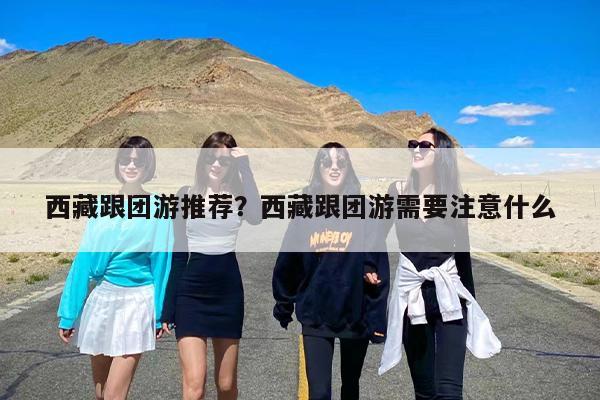 西藏跟团游推荐？西藏跟团游需要注意什么