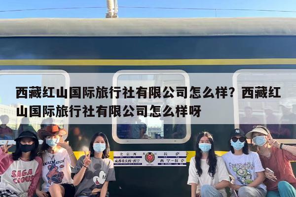 西藏红山国际旅行社有限公司怎么样？西藏红山国际旅行社有限公司怎么样呀