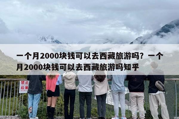 一个月2000块钱可以去西藏旅游吗？一个月2000块钱可以去西藏旅游吗知乎