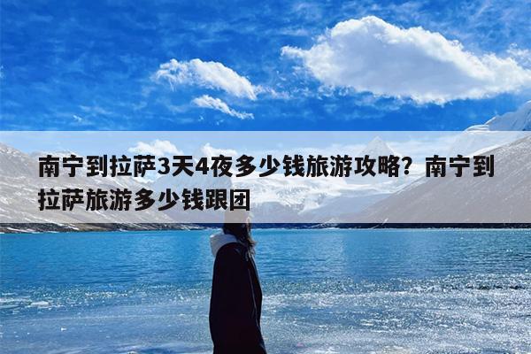 南宁到拉萨3天4夜多少钱旅游攻略？南宁到拉萨旅游多少钱跟团