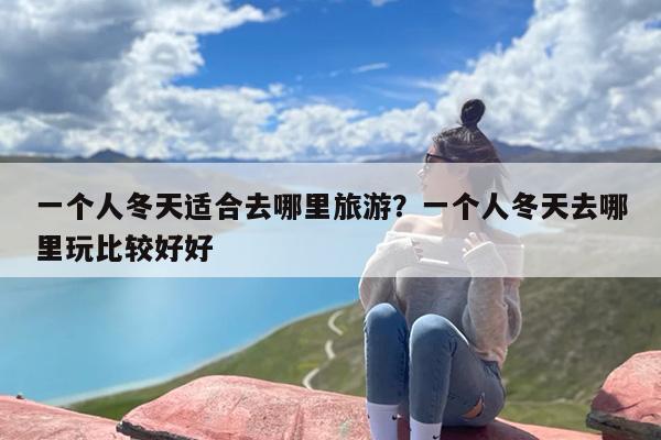 一个人冬天适合去哪里旅游？一个人冬天去哪里玩比较好好
