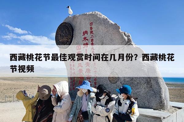 西藏桃花节最佳观赏时间在几月份？西藏桃花节视频