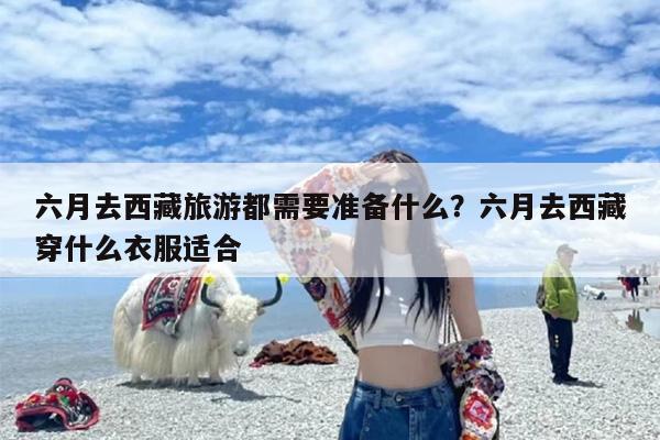 六月去西藏旅游都需要准备什么？六月去西藏穿什么衣服适合