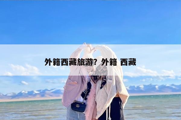 外籍西藏旅游？外籍 西藏