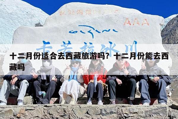 十二月份适合去西藏旅游吗？十二月份能去西藏吗