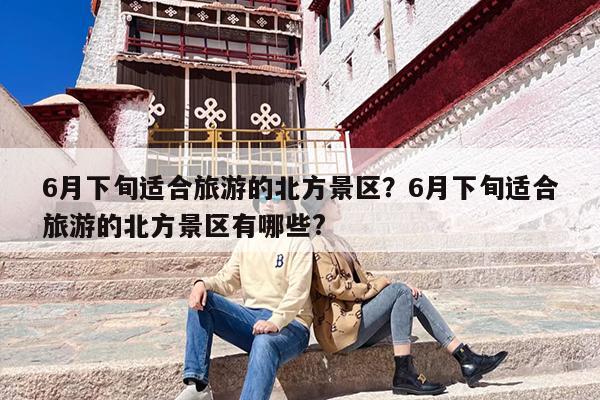 6月下旬适合旅游的北方景区？6月下旬适合旅游的北方景区有哪些?