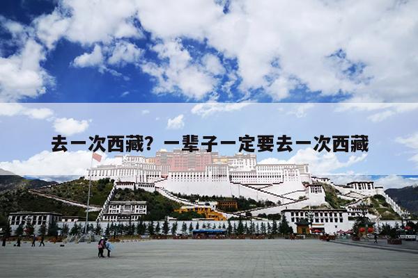 去一次西藏？一辈子一定要去一次西藏