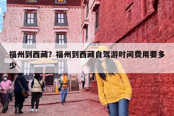 福州到西藏？福州到西藏自驾游时间费用要多少