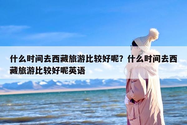 什么时间去西藏旅游比较好呢？什么时间去西藏旅游比较好呢英语