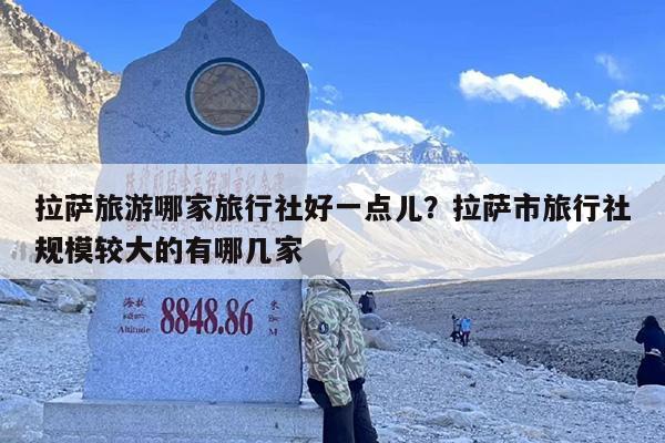 拉萨旅游哪家旅行社好一点儿？拉萨市旅行社规模较大的有哪几家