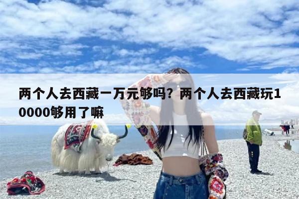 两个人去西藏一万元够吗？两个人去西藏玩10000够用了嘛