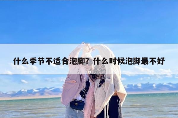 什么季节不适合泡脚？什么时候泡脚最不好