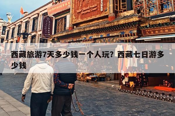 西藏旅游7天多少钱一个人玩？西藏七日游多少钱