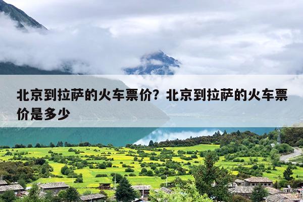 北京到拉萨的火车票价？北京到拉萨的火车票价是多少