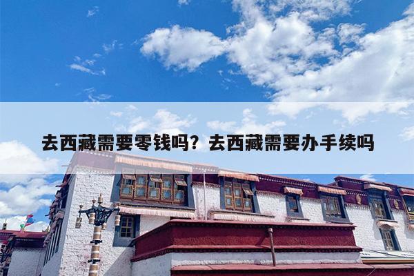 去西藏需要零钱吗?去西藏需要办手续吗 去西藏需要零钱吗?去西藏需要办手续吗
