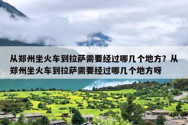 从郑州坐火车到拉萨需要经过哪几个地方？从郑州坐火车到拉萨需要经过哪几个地方呀