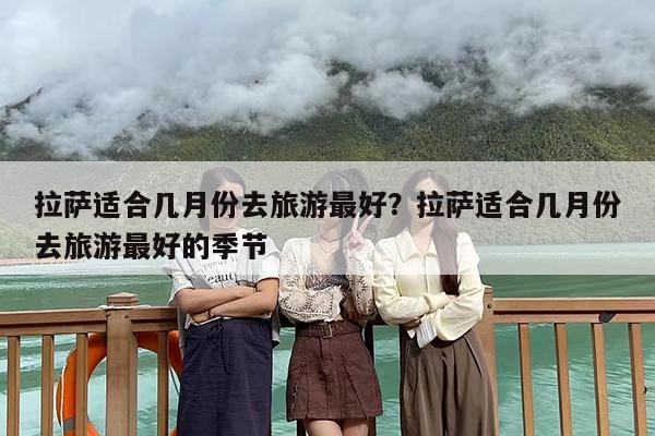 拉萨适合几月份去旅游最好？拉萨适合几月份去旅游最好的季节