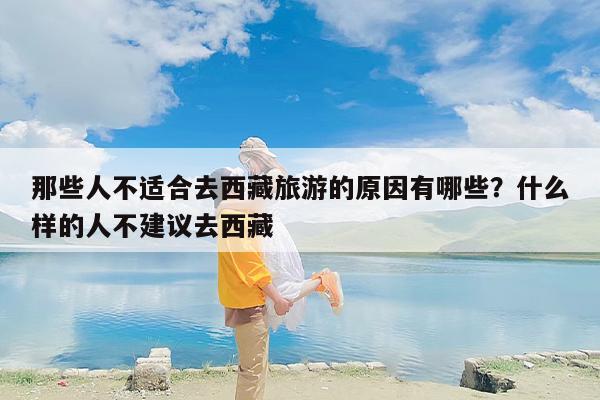 那些人不适合去西藏旅游的原因有哪些？什么样的人不建议去西藏
