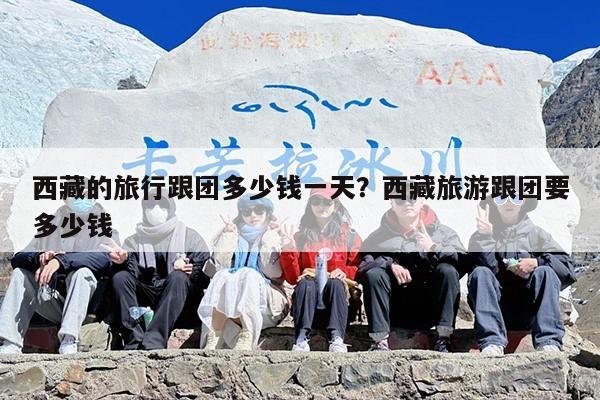 西藏的旅行跟团多少钱一天？西藏旅游跟团要多少钱