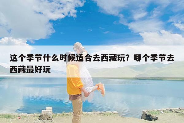 这个季节什么时候适合去西藏玩？哪个季节去西藏最好玩