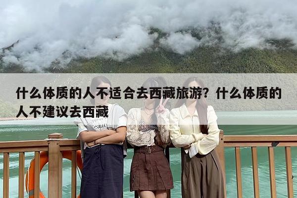 什么体质的人不适合去西藏旅游？什么体质的人不建议去西藏