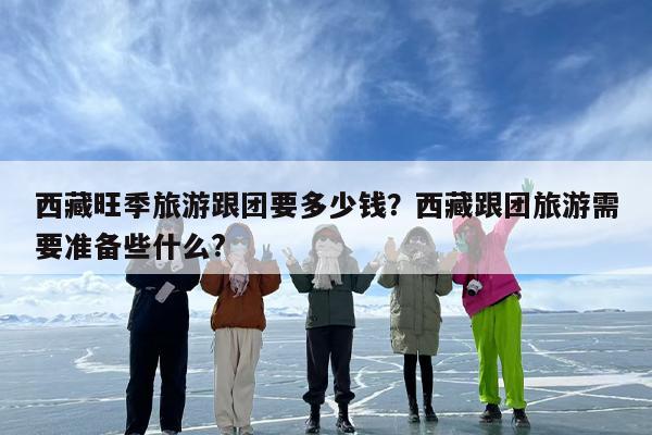 西藏旺季旅游跟团要多少钱？西藏跟团旅游需要准备些什么?