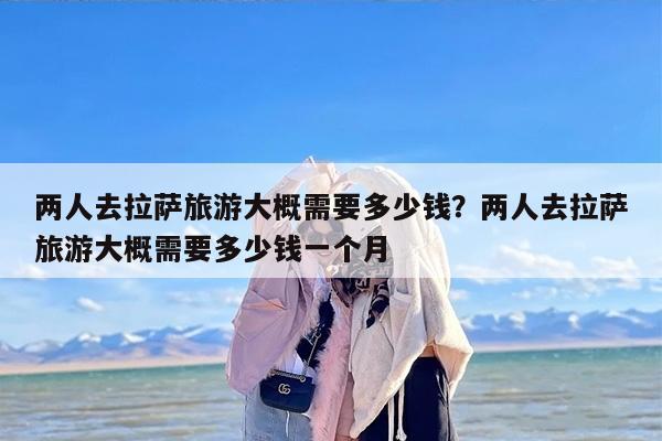 两人去拉萨旅游大概需要多少钱？两人去拉萨旅游大概需要多少钱一个月