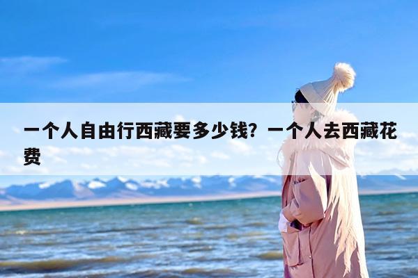 一个人自由行西藏要多少钱？一个人去西藏花费