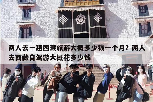 两人去一趟西藏旅游大概多少钱一个月？两人去西藏自驾游大概花多少钱