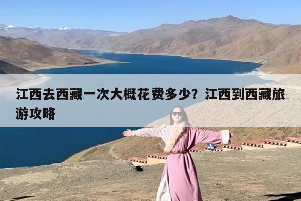 江西去西藏一次大概花费多少？江西到西藏旅游攻略