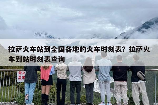 拉萨火车站到全国各地的火车时刻表？拉萨火车到站时刻表查询