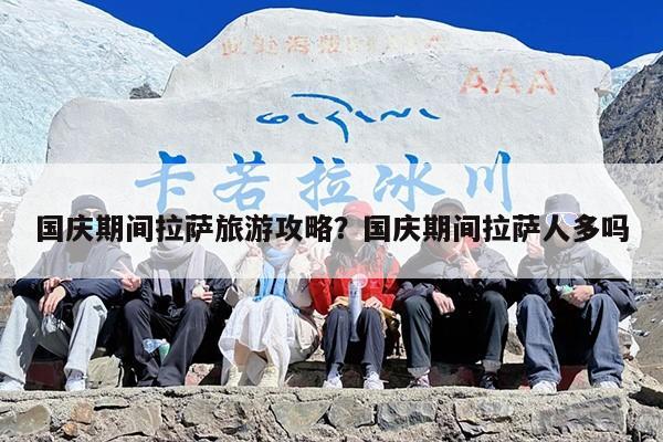 国庆期间拉萨旅游攻略？国庆期间拉萨人多吗