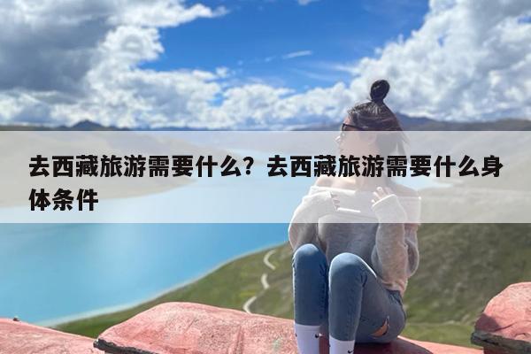 去西藏旅游需要什么？去西藏旅游需要什么身体条件