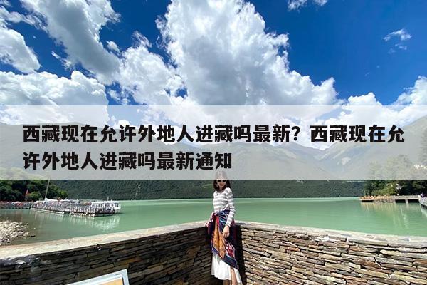 西藏现在允许外地人进藏吗最新？西藏现在允许外地人进藏吗最新通知