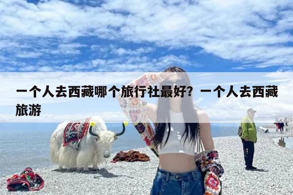 一个人去西藏哪个旅行社最好？一个人去西藏旅游