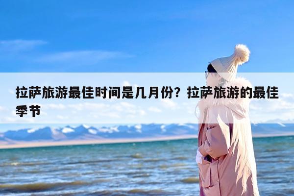 拉萨旅游最佳时间是几月份？拉萨旅游的最佳季节
