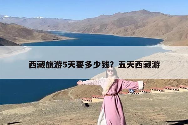 西藏旅游5天要多少钱？五天西藏游