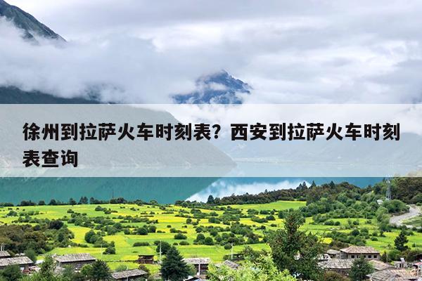 徐州到拉萨火车时刻表？西安到拉萨火车时刻表查询