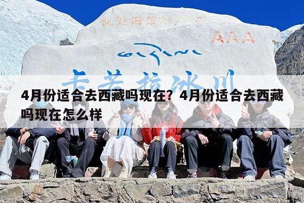 4月份适合去西藏吗现在？4月份适合去西藏吗现在怎么样