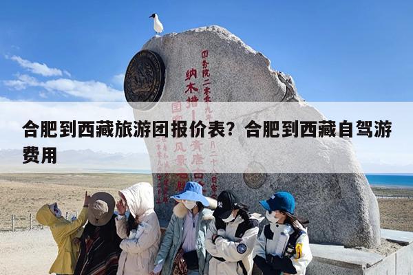 合肥到西藏旅游团报价表？合肥到西藏自驾游费用