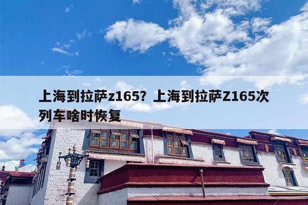 上海到拉萨z165？上海到拉萨Z165次列车啥时恢复