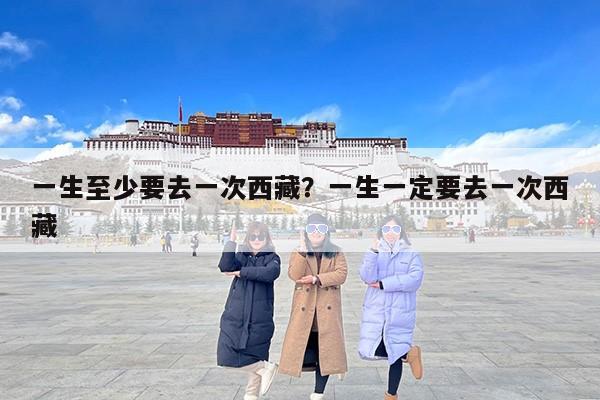 一生至少要去一次西藏？一生一定要去一次西藏
