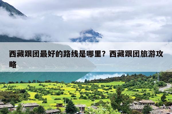 西藏跟团最好的路线是哪里？西藏跟团旅游攻略