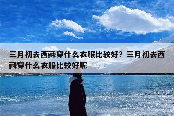 三月初去西藏穿什么衣服比较好？三月初去西藏穿什么衣服比较好呢