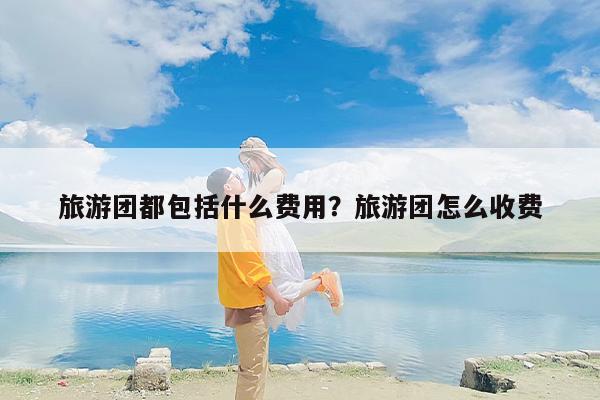 旅游团都包括什么费用？旅游团怎么收费