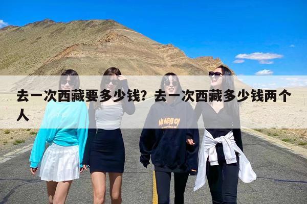 去一次西藏要多少钱？去一次西藏多少钱两个人-第1张图片