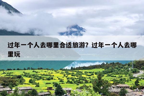过年一个人去哪里合适旅游？过年一个人去哪里玩