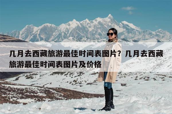 几月去西藏旅游最佳时间表图片？几月去西藏旅游最佳时间表图片及价格
