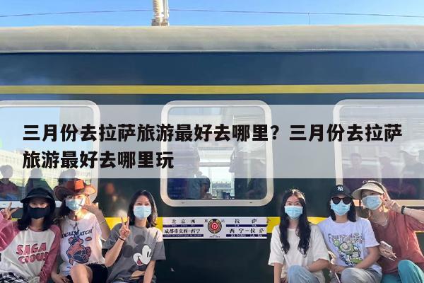 三月份去拉萨旅游最好去哪里？三月份去拉萨旅游最好去哪里玩